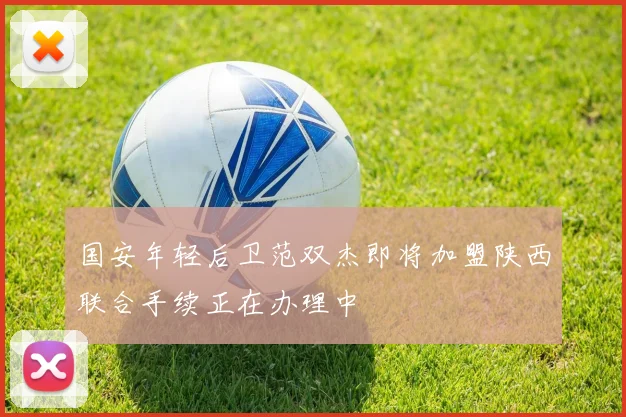 国安年轻后卫范双杰即将加盟陕西联合手续正在办理中