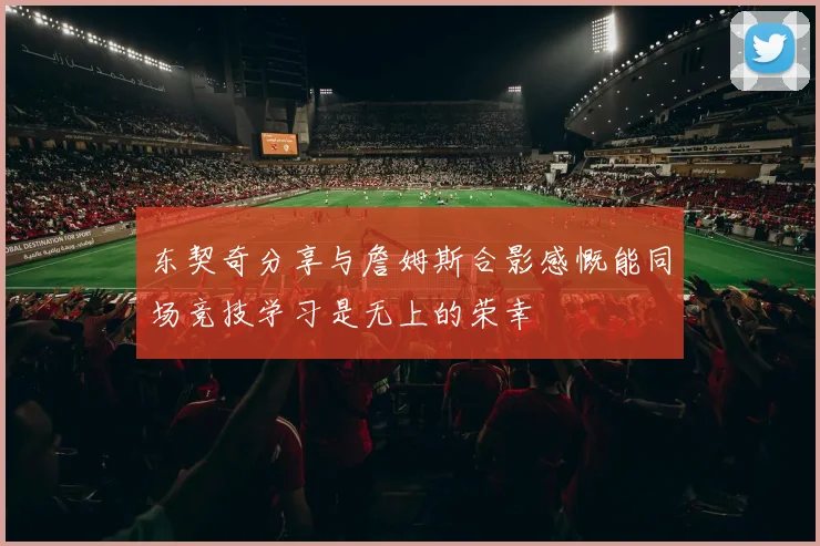 东契奇分享与詹姆斯合影感慨能同场竞技学习是无上的荣幸