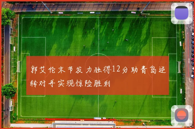 郭艾伦末节发力独得12分助青岛逆转对手实现惊险胜利