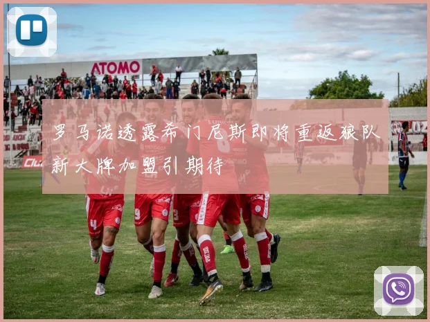 罗马诺透露希门尼斯即将重返狼队新大牌加盟引期待