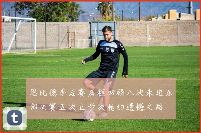 恩比德季后赛历程回顾八次未进东部决赛五次止步次轮的遗憾之路