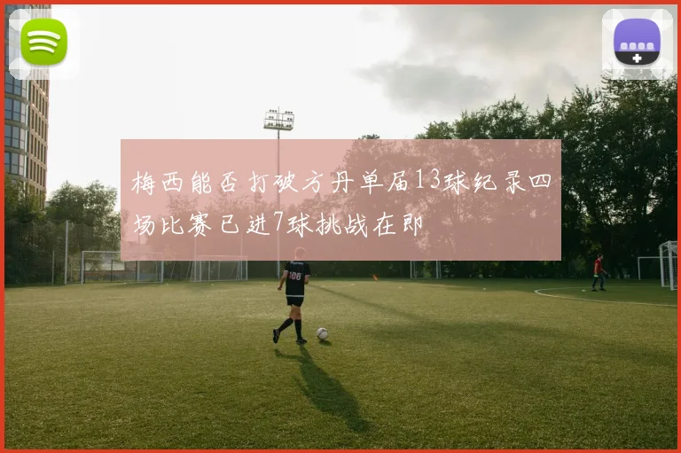 梅西能否打破方丹单届13球纪录四场比赛已进7球挑战在即