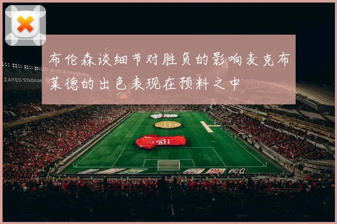 布伦森谈细节对胜负的影响麦克布莱德的出色表现在预料之中