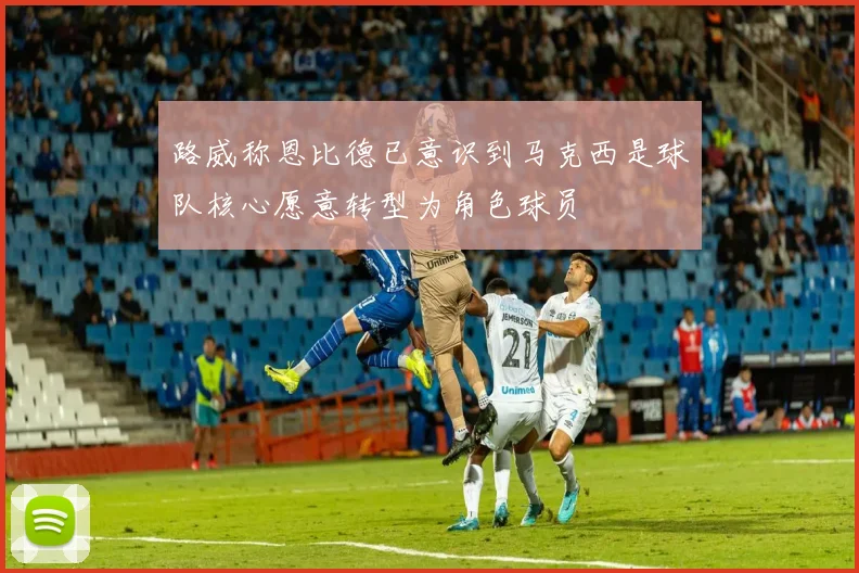 路威称恩比德已意识到马克西是球队核心愿意转型为角色球员