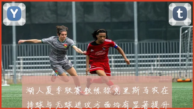 湖人夏季联赛教练称克里斯马农在持球与无球进攻方面均有显著提升
