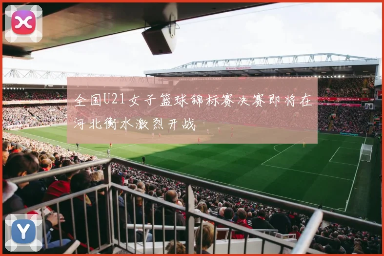 全国U21女子篮球锦标赛决赛即将在河北衡水激烈开战