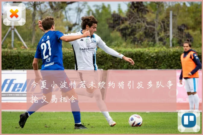 今夏小波特若未续约将引发多队争抢交易机会