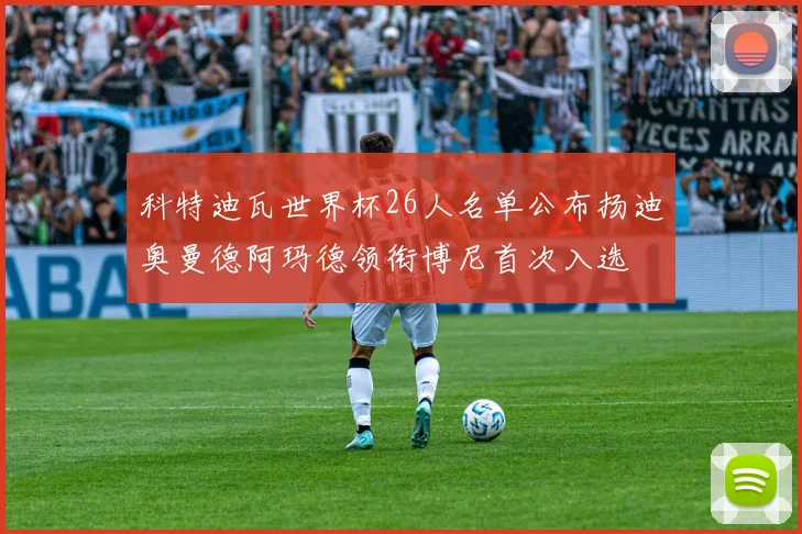 科特迪瓦世界杯26人名单公布扬迪奥曼德阿玛德领衔博尼首次入选