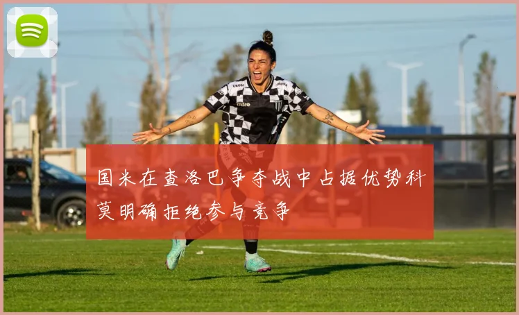 国米在查洛巴争夺战中占据优势科莫明确拒绝参与竞争