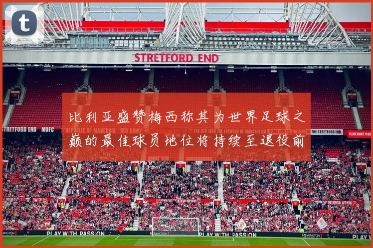 比利亚盛赞梅西称其为世界足球之巅的最佳球员地位将持续至退役前