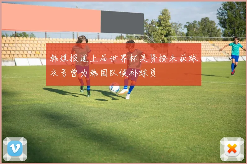 韩媒报道上届世界杯吴贤揆未获球衣号曾为韩国队候补球员