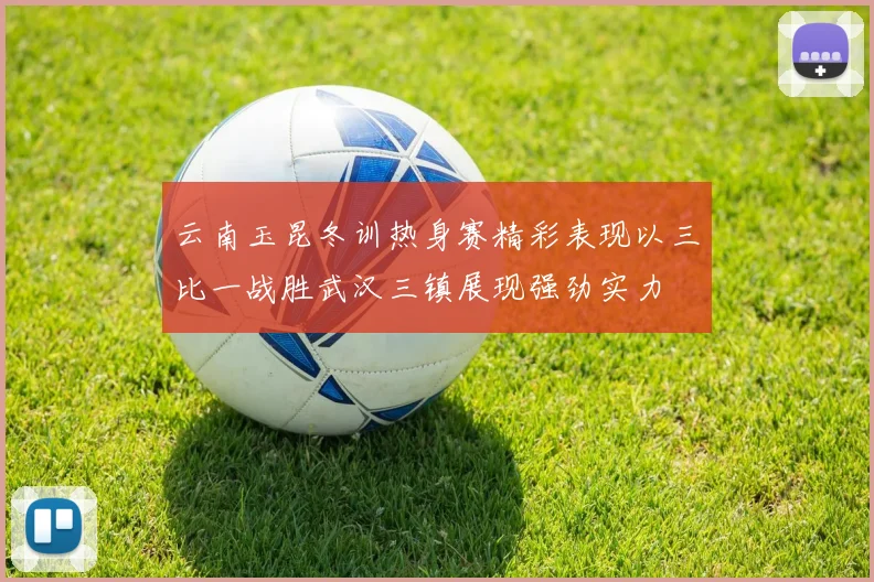云南玉昆冬训热身赛精彩表现以三比一战胜武汉三镇展现强劲实力