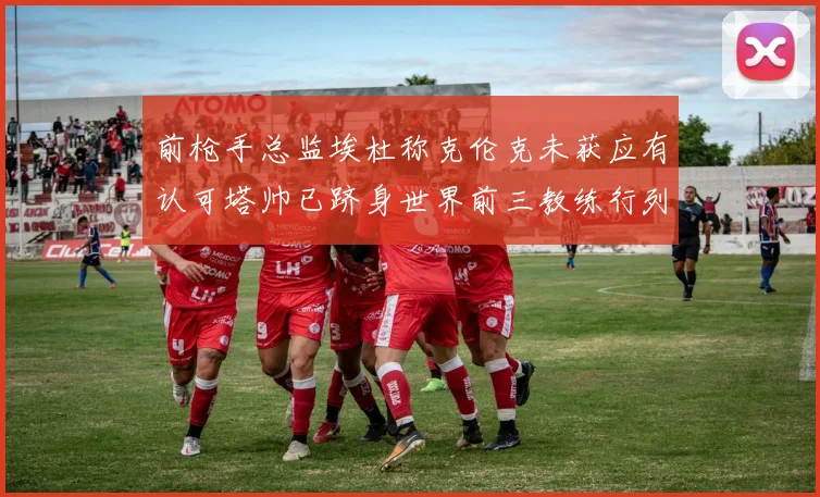 前枪手总监埃杜称克伦克未获应有认可塔帅已跻身世界前三教练行列