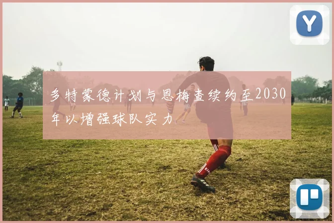多特蒙德计划与恩梅查续约至2030年以增强球队实力