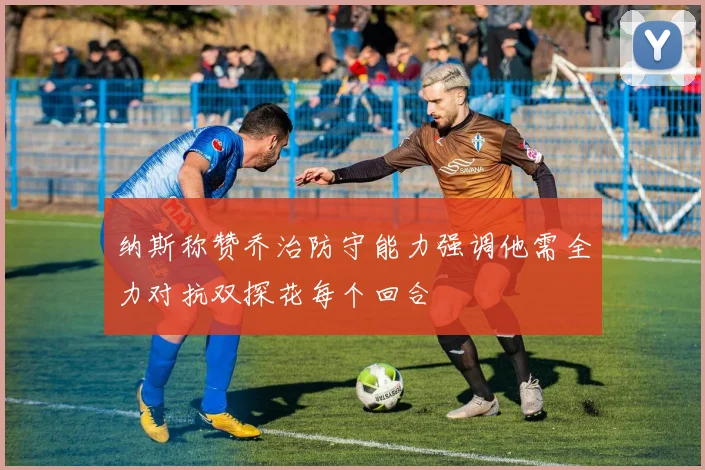 纳斯称赞乔治防守能力强调他需全力对抗双探花每个回合
