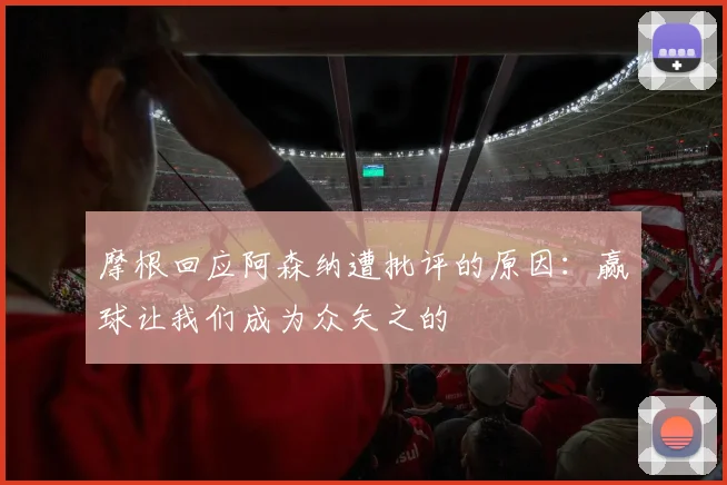 摩根回应阿森纳遭批评的原因：赢球让我们成为众矢之的