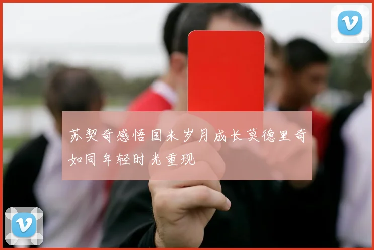 苏契奇感悟国米岁月成长莫德里奇如同年轻时光重现