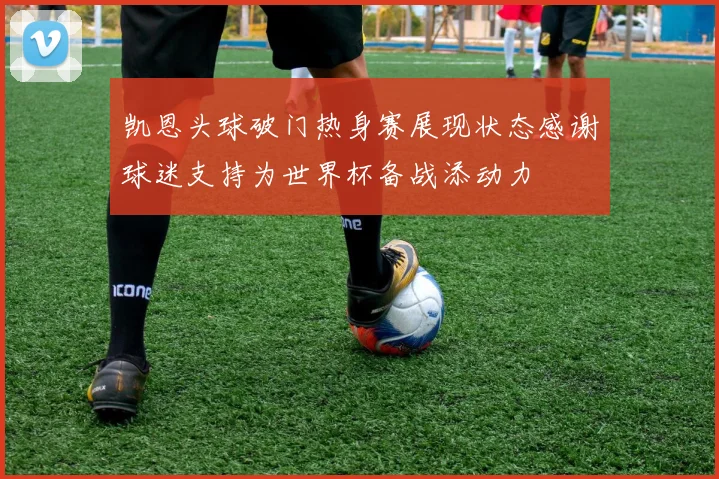 凯恩头球破门热身赛展现状态感谢球迷支持为世界杯备战添动力