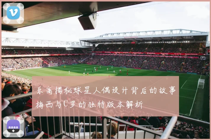 乐高揭秘球星人偶设计背后的故事梅西与C罗的独特版本解析