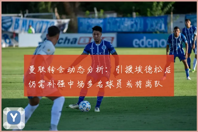 曼联转会动态分析：引援埃德松后仍需补强中场多名球员或将离队