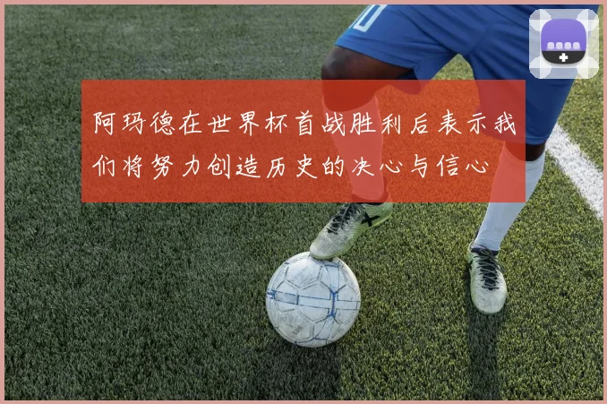 阿玛德在世界杯首战胜利后表示我们将努力创造历史的决心与信心
