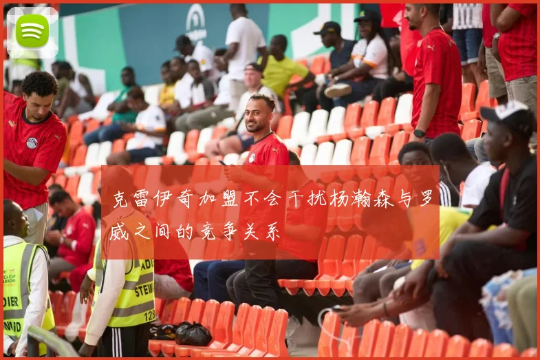 克雷伊奇加盟不会干扰杨瀚森与罗威之间的竞争关系
