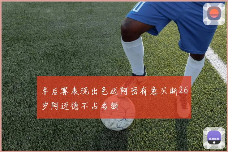 季后赛表现出色迈阿密有意买断26岁阿连德不占名额