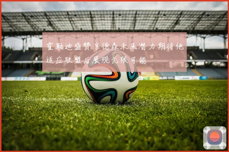 霍勒迪盛赞亨德森未来潜力期待他适应联盟后展现无限可能