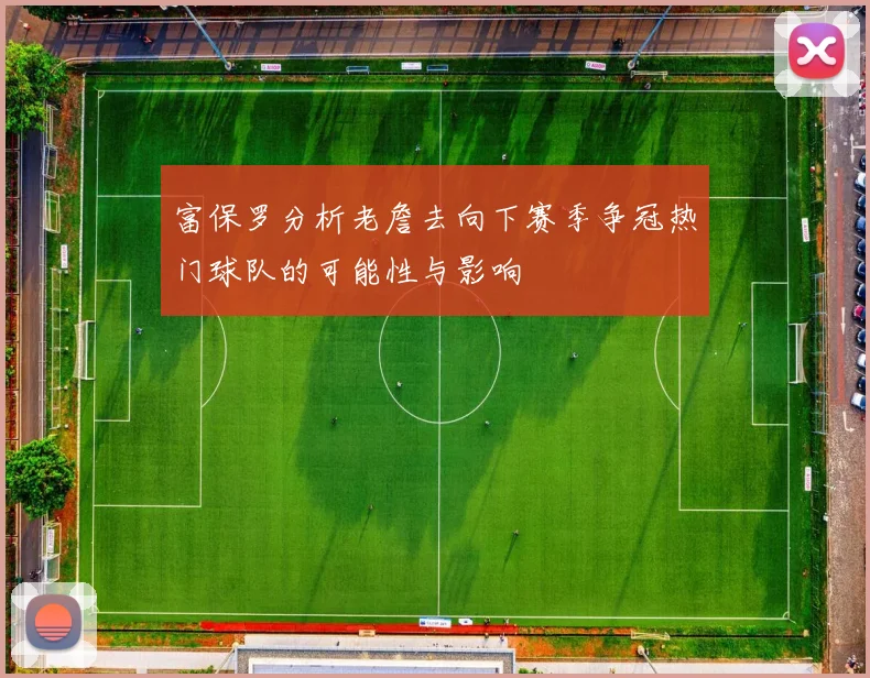富保罗分析老詹去向下赛季争冠热门球队的可能性与影响