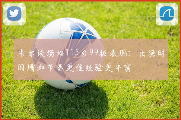 韦尔谈场均115分99板表现：出场时间增加节奏更佳经验更丰富