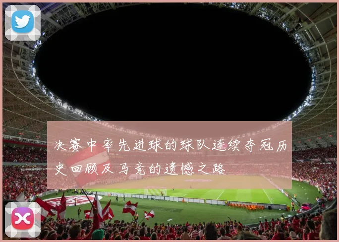 决赛中率先进球的球队连续夺冠历史回顾及马竞的遗憾之路