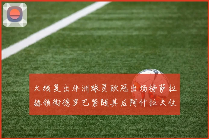 火线复出非洲球员欧冠出场榜萨拉赫领衔德罗巴紧随其后阿什拉夫位列第四