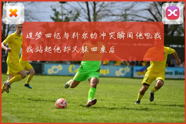 追梦回忆与科尔的冲突瞬间他吼我我站起他却又躲回桌后