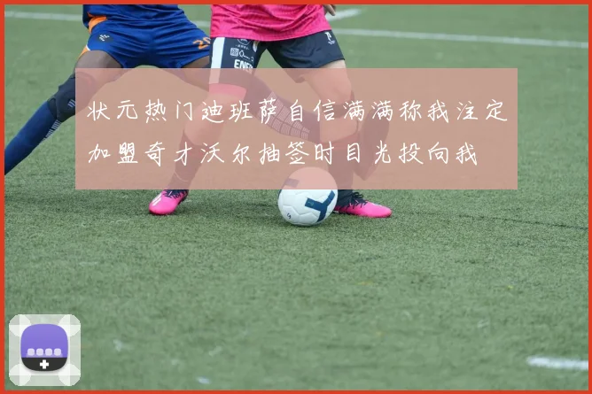 状元热门迪班萨自信满满称我注定加盟奇才沃尔抽签时目光投向我