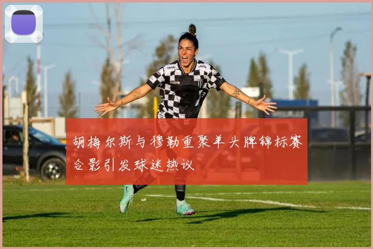 胡梅尔斯与穆勒重聚羊头牌锦标赛合影引发球迷热议