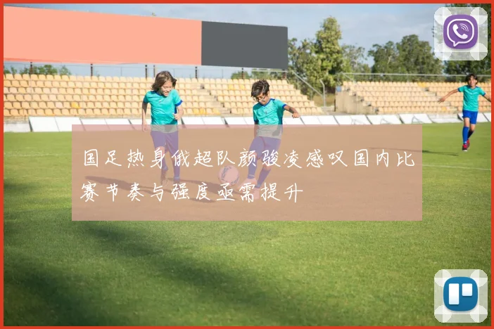 国足热身俄超队颜骏凌感叹国内比赛节奏与强度亟需提升