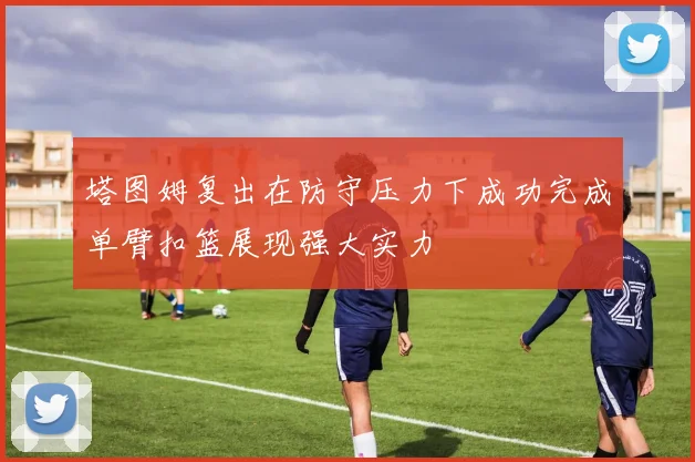 塔图姆复出在防守压力下成功完成单臂扣篮展现强大实力