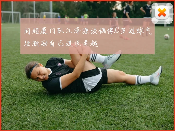 闽超厦门队江泽源谈偶像C罗进球气场激励自己追求卓越
