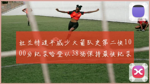 杜兰特追平威少火箭队史第二快1000分纪录哈登以38场保持最快纪录