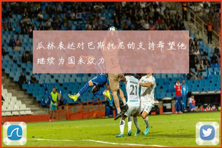 瓜林表达对巴斯托尼的支持希望他继续为国米效力